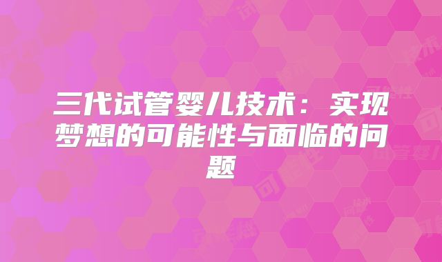 三代试管婴儿技术：实现梦想的可能性与面临的问题