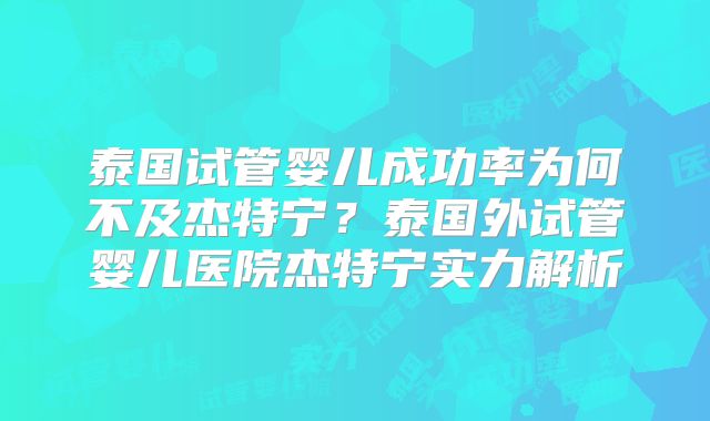 泰国试管婴儿成功率为何不及杰特宁？泰国外试管婴儿医院杰特宁实力解析