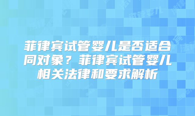 菲律宾试管婴儿是否适合同对象？菲律宾试管婴儿相关法律和要求解析