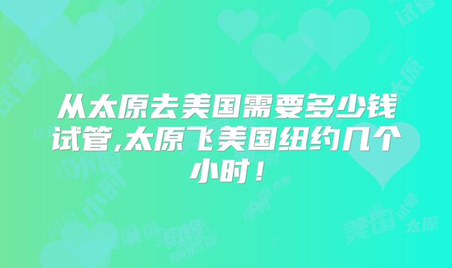 从太原去美国需要多少钱试管,太原飞美国纽约几个小时！