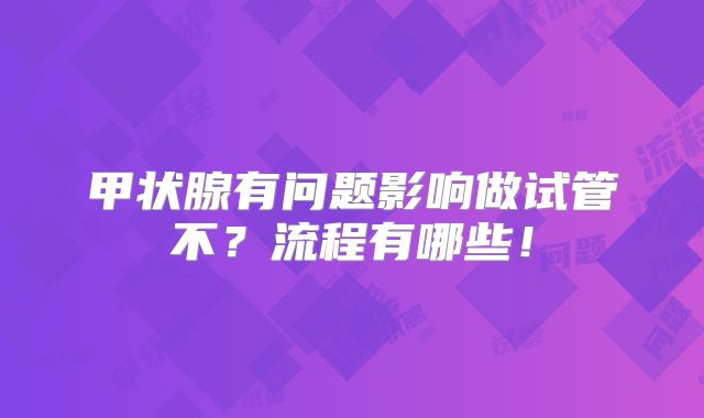 甲状腺有问题影响做试管不？流程有哪些！