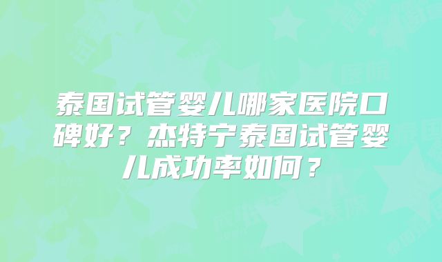 泰国试管婴儿哪家医院口碑好？杰特宁泰国试管婴儿成功率如何？