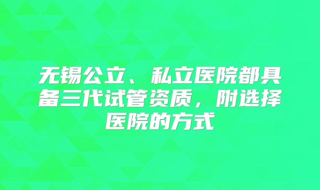 无锡公立、私立医院都具备三代试管资质，附选择医院的方式
