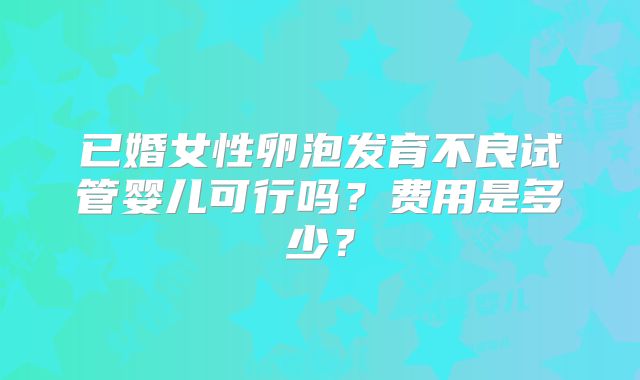 已婚女性卵泡发育不良试管婴儿可行吗？费用是多少？
