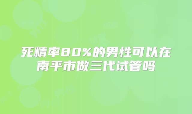 死精率80%的男性可以在南平市做三代试管吗