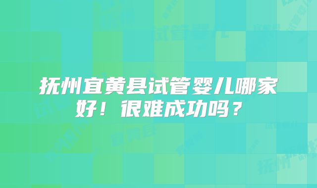 抚州宜黄县试管婴儿哪家好！很难成功吗？