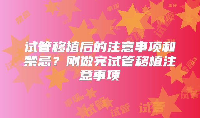 试管移植后的注意事项和禁忌？刚做完试管移植注意事项