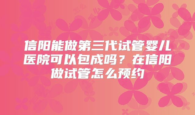 信阳能做第三代试管婴儿医院可以包成吗？在信阳做试管怎么预约