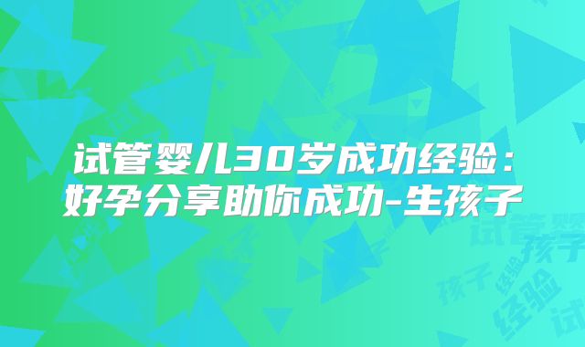 试管婴儿30岁成功经验：好孕分享助你成功-生孩子