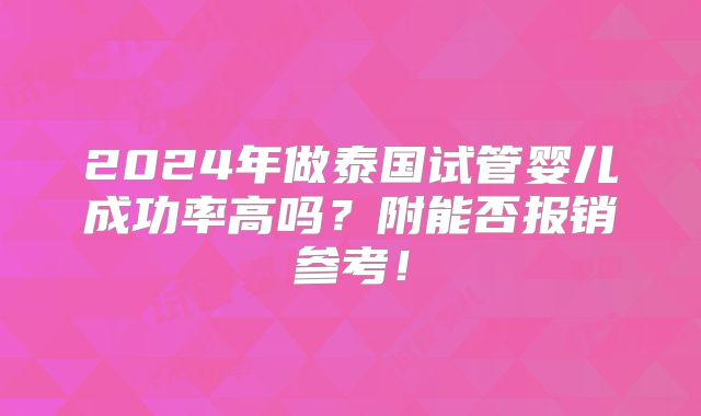 2024年做泰国试管婴儿成功率高吗?附能否报销参考!