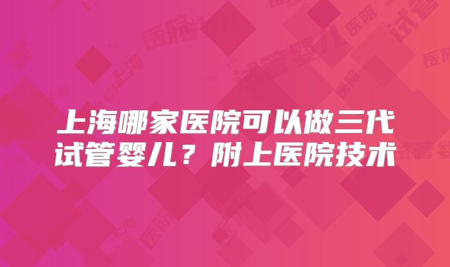 上海哪家医院可以做三代试管婴儿?附上医院技术