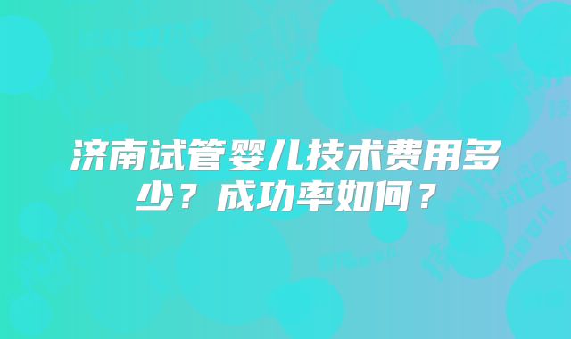 济南试管婴儿技术费用多少？成功率如何？