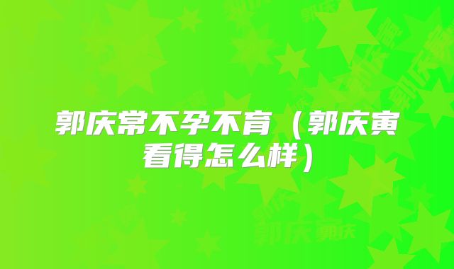 郭庆常不孕不育(郭庆寅看得怎么样)