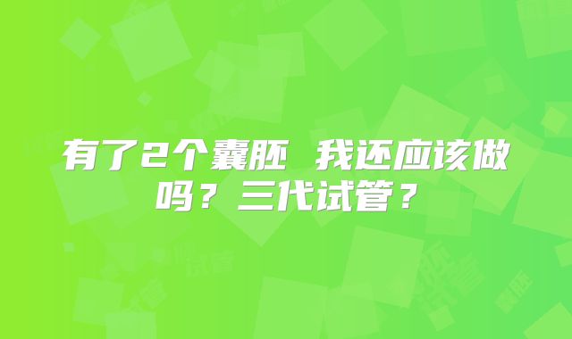 有了2个囊胚 我还应该做吗？三代试管？
