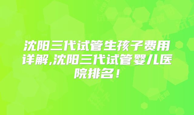 沈阳三代试管生孩子费用详解,沈阳三代试管婴儿医院排名！
