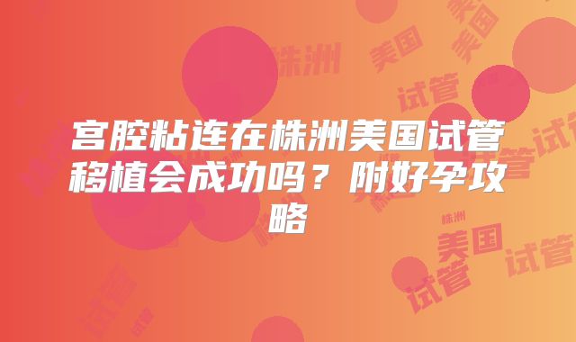 宫腔粘连在株洲美国试管移植会成功吗？附好孕攻略