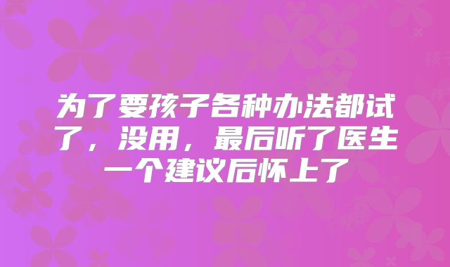 为了要孩子各种办法都试了,没用,最后听了医生一个建议后怀上了