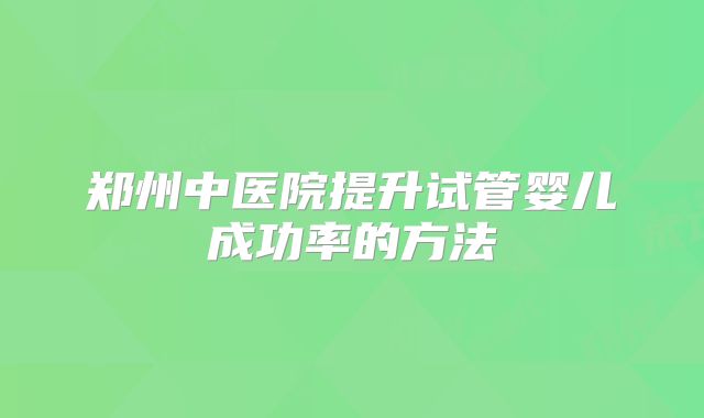 郑州中医院提升试管婴儿成功率的方法