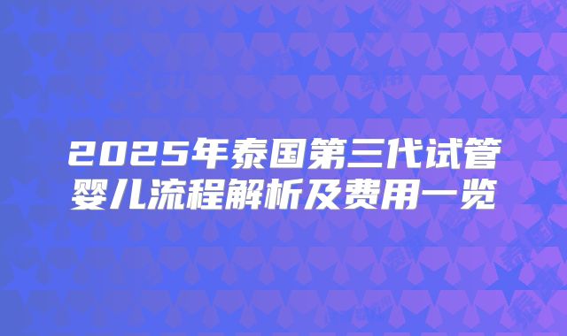 2025年泰国第三代试管婴儿流程解析及费用一览