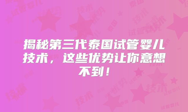 揭秘第三代泰国试管婴儿技术，这些优势让你意想不到！