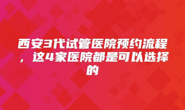 西安3代试管医院预约流程，这4家医院都是可以选择的