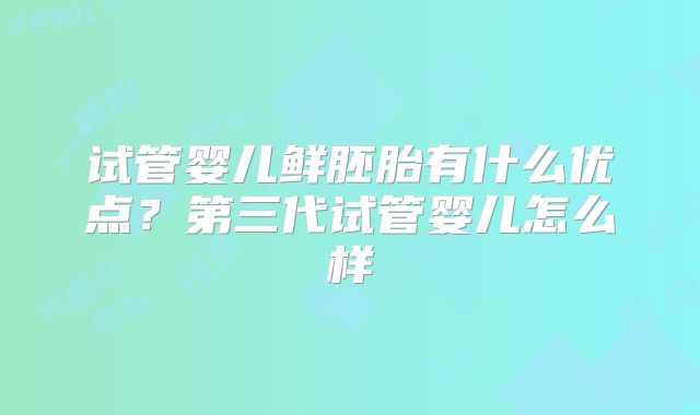 试管婴儿鲜胚胎有什么优点?第三代试管婴儿怎么样