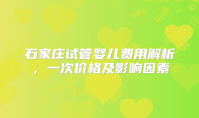 石家庄试管婴儿费用解析，一次价格及影响因素