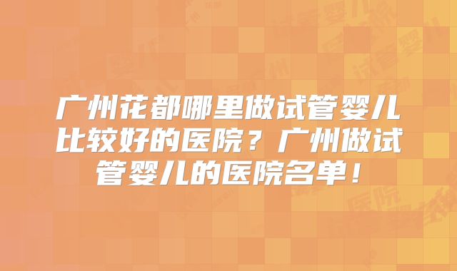 广州花都哪里做试管婴儿比较好的医院？广州做试管婴儿的医院名单！