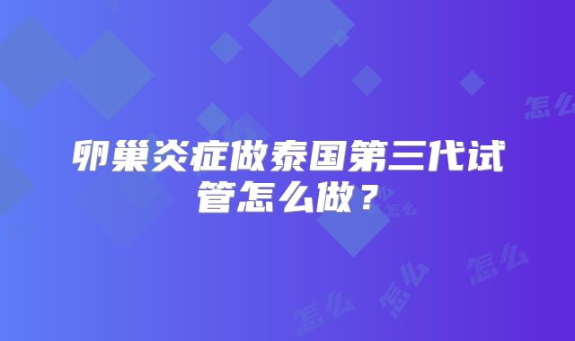 卵巢炎症做泰国第三代试管怎么做？