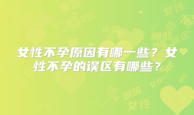 女性不孕原因有哪一些？女性不孕的误区有哪些？