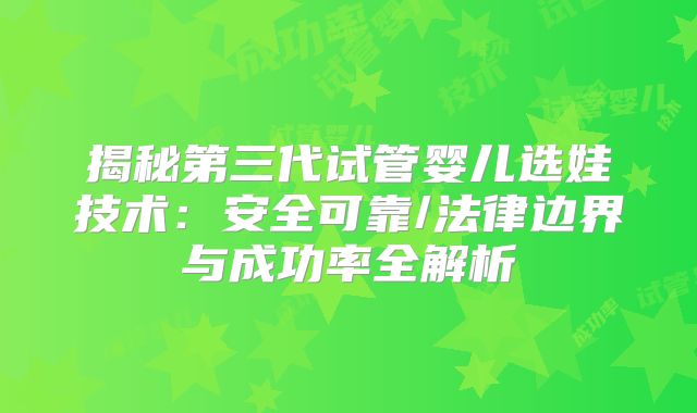 揭秘第三代试管婴儿选娃技术：安全可靠/法律边界与成功率全解析