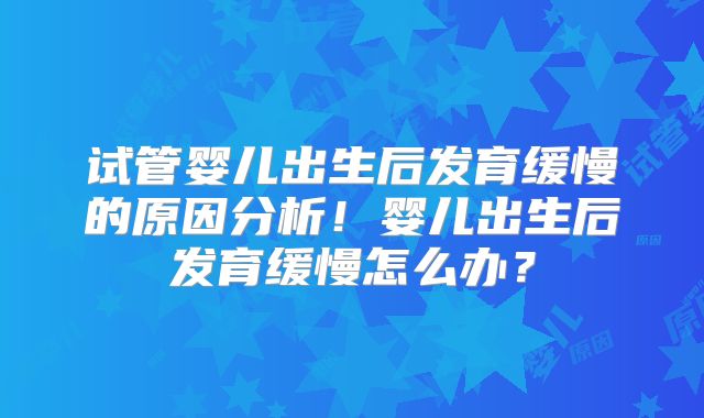 试管婴儿出生后发育缓慢的原因分析！婴儿出生后发育缓慢怎么办？