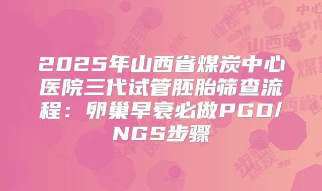 2025年山西省煤炭中心医院三代试管胚胎筛查流程：卵巢早衰必做PGD/NGS步骤