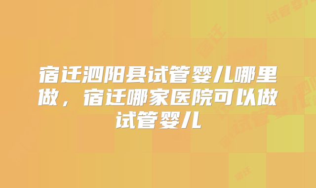 宿迁泗阳县试管婴儿哪里做，宿迁哪家医院可以做试管婴儿