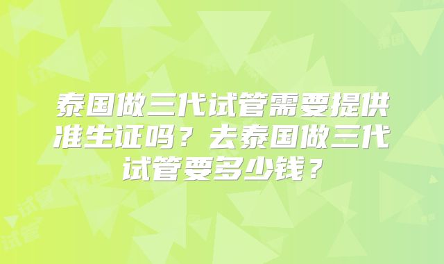 泰国做三代试管需要提供准生证吗？去泰国做三代试管要多少钱？