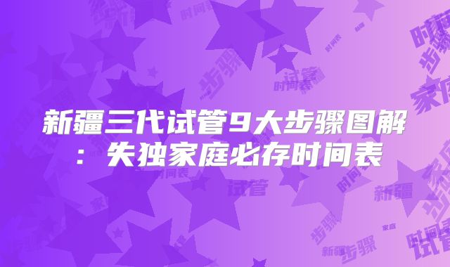 新疆三代试管9大步骤图解：失独家庭必存时间表
