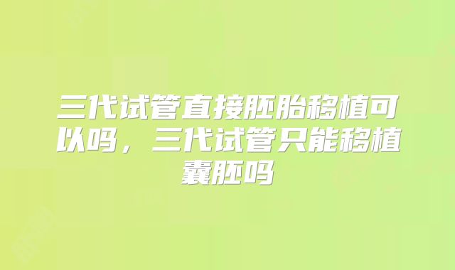 三代试管直接胚胎移植可以吗，三代试管只能移植囊胚吗