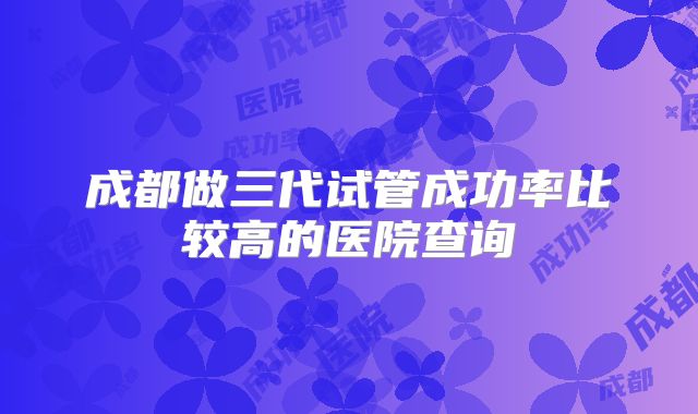成都做三代试管成功率比较高的医院查询