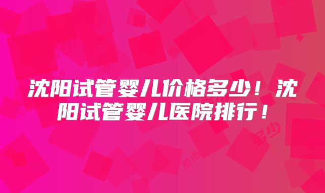 沈阳试管婴儿价格多少！沈阳试管婴儿医院排行！