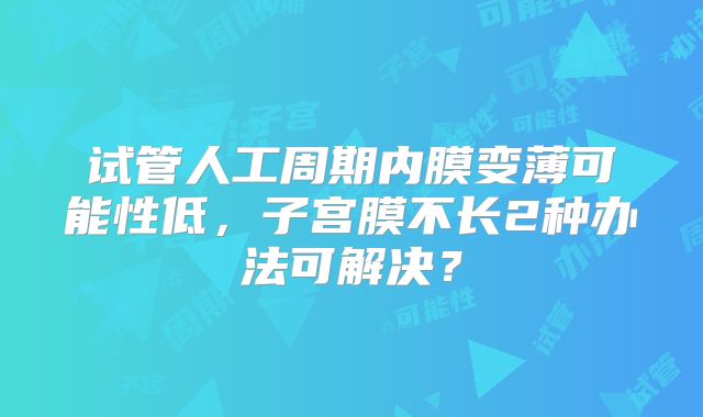 试管人工周期内膜变薄可能性低,子宫膜不长2种办法可解决?