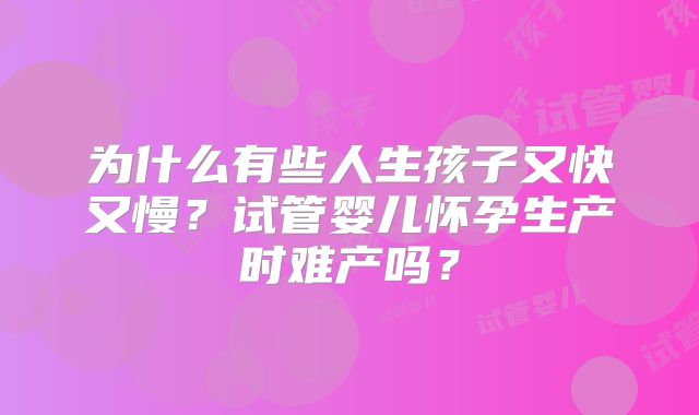 为什么有些人生孩子又快又慢？试管婴儿怀孕生产时难产吗？
