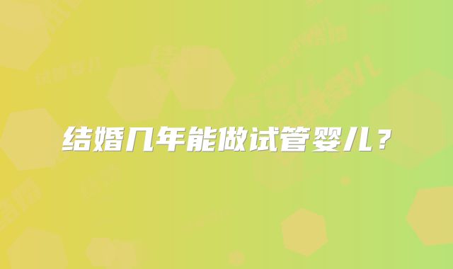 结婚几年能做试管婴儿?