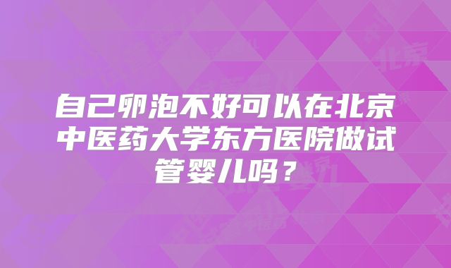 自己卵泡不好可以在北京中医药大学东方医院做试管婴儿吗？