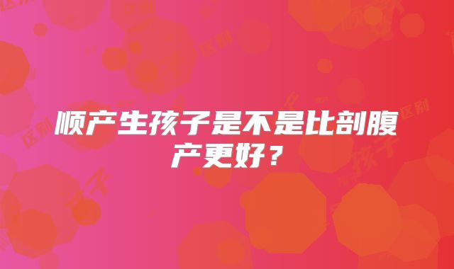 顺产生孩子是不是比剖腹产更好?