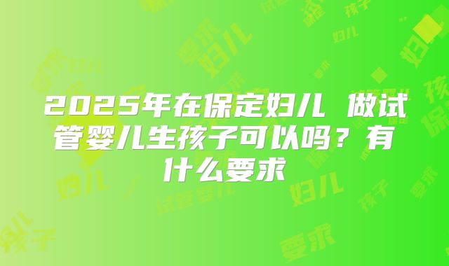 2025年在保定妇儿 做试管婴儿生孩子可以吗？有什么要求