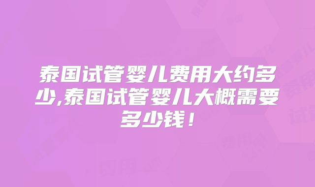 泰国试管婴儿费用大约多少,泰国试管婴儿大概需要多少钱！