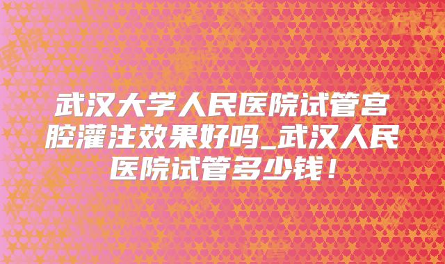 武汉大学人民医院试管宫腔灌注效果好吗_武汉人民医院试管多少钱！
