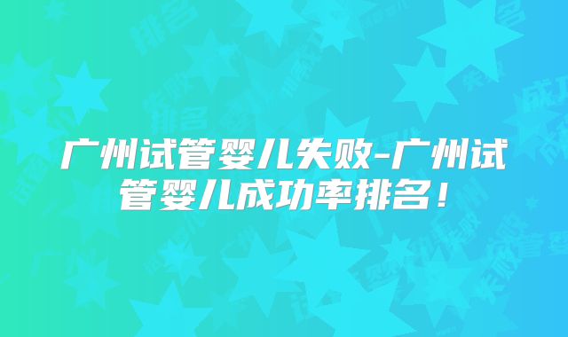 广州试管婴儿失败-广州试管婴儿成功率排名！
