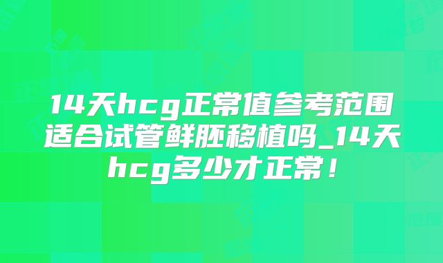 14天hcg正常值参考范围适合试管鲜胚移植吗_14天hcg多少才正常！