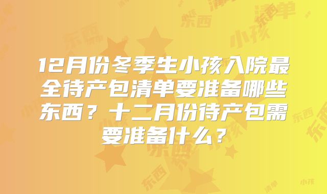 12月份冬季生小孩入院最全待产包清单要准备哪些东西？十二月份待产包需要准备什么？